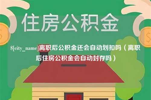 江山离职后公积金还会自动划扣吗（离职后住房公积金会自动封存吗）