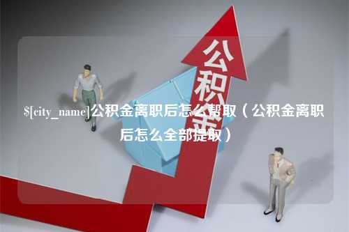 江山公积金离职后怎么帮取（公积金离职后怎么全部提取）