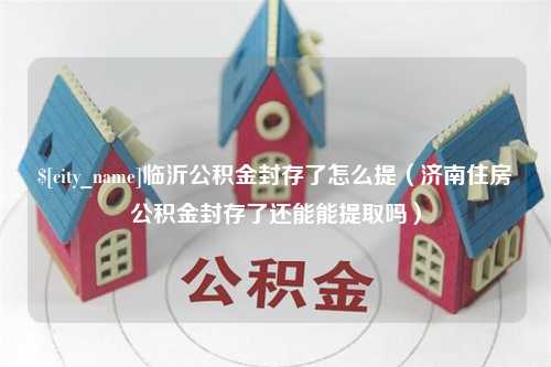 江山临沂公积金封存了怎么提（济南住房公积金封存了还能能提取吗）