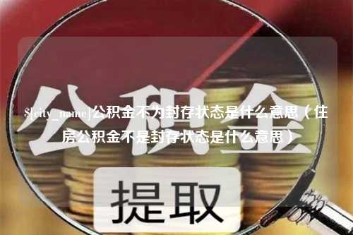 江山公积金不为封存状态是什么意思（住房公积金不是封存状态是什么意思）