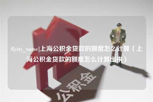 江山上海公积金贷款的额度怎么计算（上海公积金贷款的额度怎么计算出来）